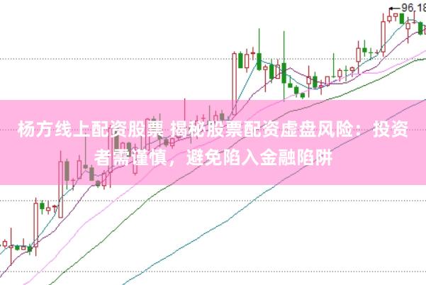 杨方线上配资股票 揭秘股票配资虚盘风险：投资者需谨慎，避免陷入金融陷阱