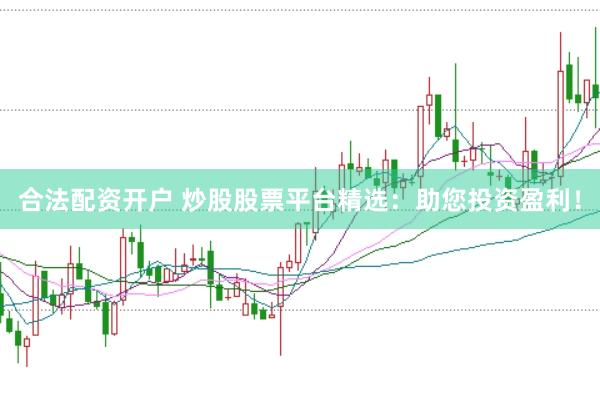 合法配资开户 炒股股票平台精选：助您投资盈利！