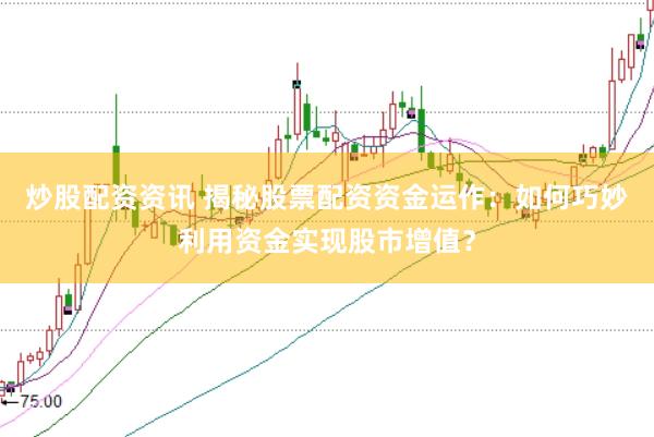炒股配资资讯 揭秘股票配资资金运作：如何巧妙利用资金实现股市增值？