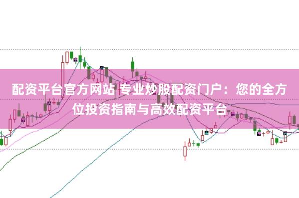 配资平台官方网站 专业炒股配资门户：您的全方位投资指南与高效配资平台