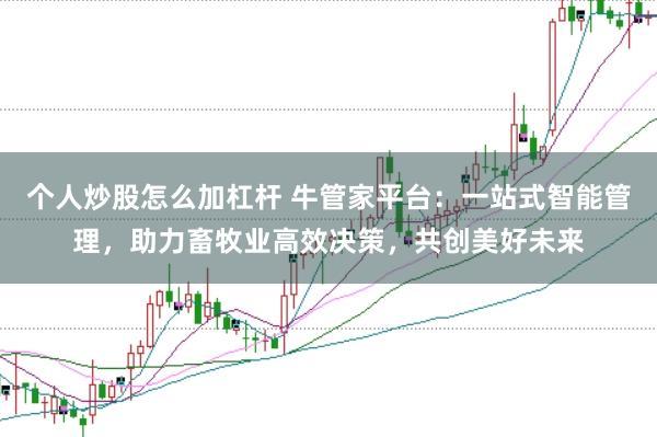 个人炒股怎么加杠杆 牛管家平台：一站式智能管理，助力畜牧业高效决策，共创美好未来