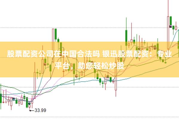 股票配资公司在中国合法吗 银迅股票配资：专业平台，助您轻松炒股