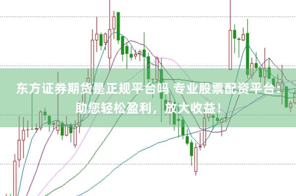 东方证券期货是正规平台吗 专业股票配资平台：助您轻松盈利，放大收益！
