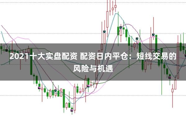 2021十大实盘配资 配资日内平仓：短线交易的风险与机遇