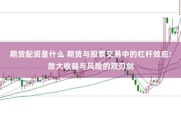 期货配资是什么 期货与股票交易中的杠杆效应：放大收益与风险的双刃剑