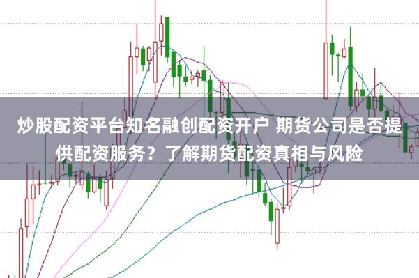 炒股配资平台知名融创配资开户 期货公司是否提供配资服务？了解期货配资真相与风险