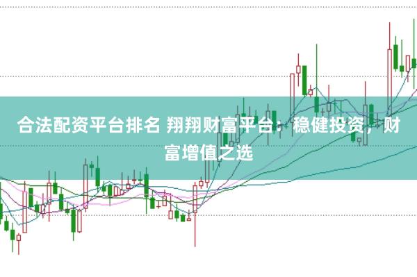 合法配资平台排名 翔翔财富平台：稳健投资，财富增值之选