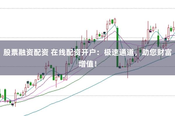 股票融资配资 在线配资开户：极速通道，助您财富增值！