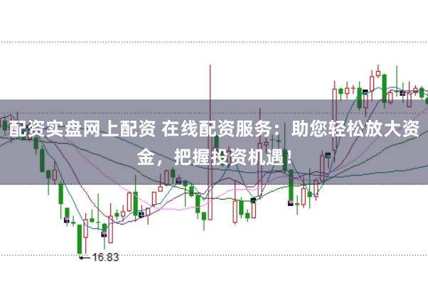 配资实盘网上配资 在线配资服务：助您轻松放大资金，把握投资机遇！
