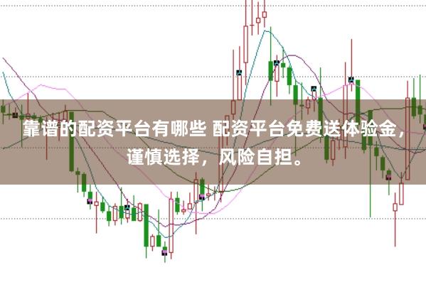 靠谱的配资平台有哪些 配资平台免费送体验金，谨慎选择，风险自担。