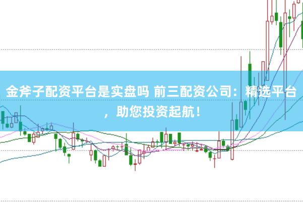 金斧子配资平台是实盘吗 前三配资公司：精选平台，助您投资起航！
