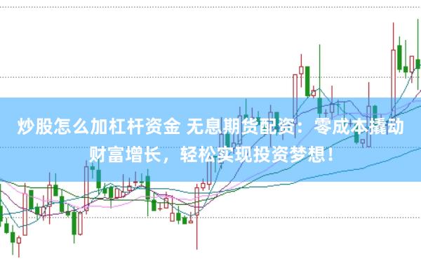 炒股怎么加杠杆资金 无息期货配资：零成本撬动财富增长，轻松实现投资梦想！