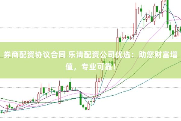 券商配资协议合同 乐清配资公司优选：助您财富增值，专业可靠！