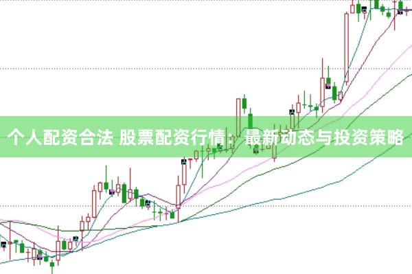 个人配资合法 股票配资行情：最新动态与投资策略