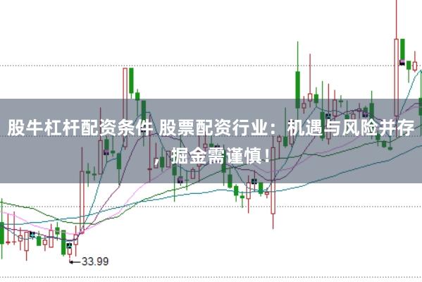 股牛杠杆配资条件 股票配资行业：机遇与风险并存，掘金需谨慎！