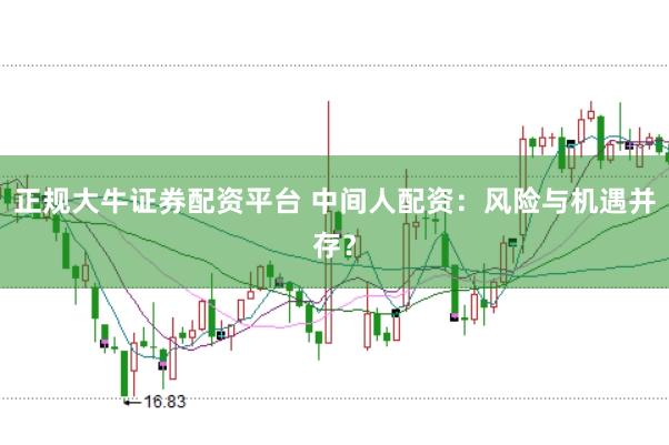 正规大牛证券配资平台 中间人配资：风险与机遇并存？