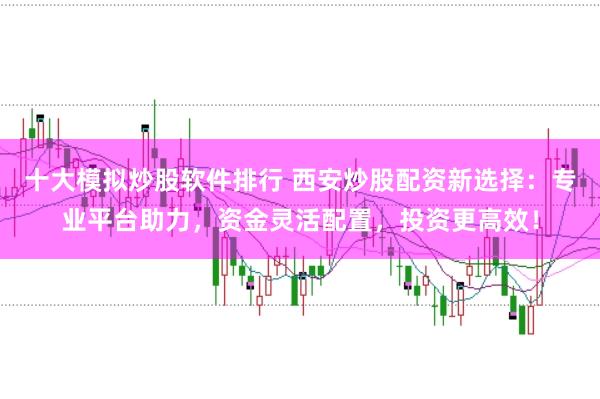 十大模拟炒股软件排行 西安炒股配资新选择：专业平台助力，资金灵活配置，投资更高效！