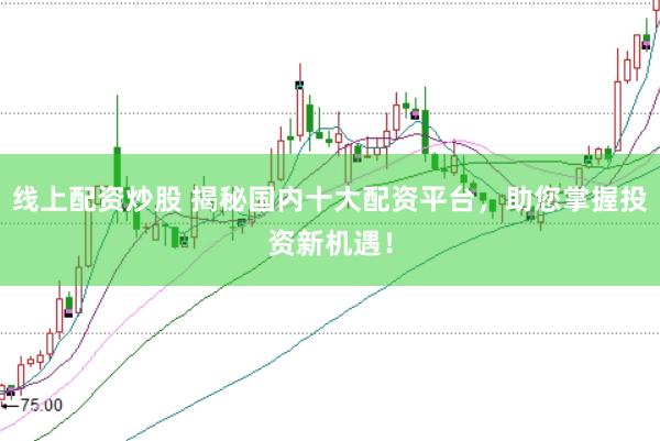 线上配资炒股 揭秘国内十大配资平台，助您掌握投资新机遇！