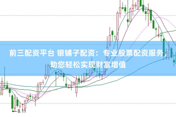 前三配资平台 银铺子配资：专业股票配资服务，助您轻松实现财富增值