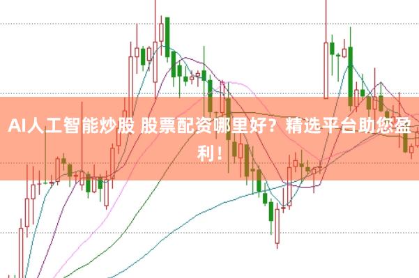 AI人工智能炒股 股票配资哪里好？精选平台助您盈利！