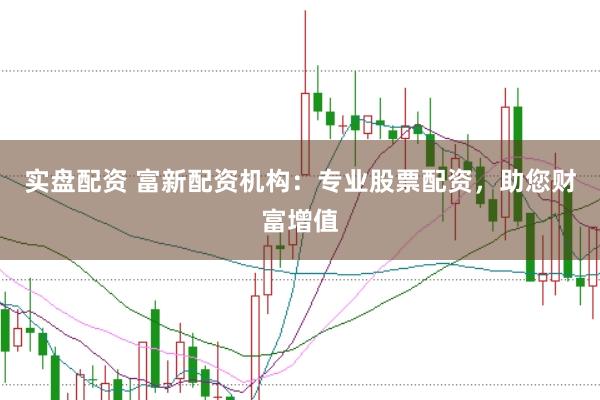 实盘配资 富新配资机构：专业股票配资，助您财富增值
