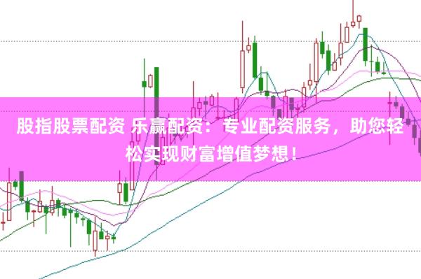 股指股票配资 乐赢配资：专业配资服务，助您轻松实现财富增值梦想！
