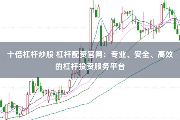 十倍杠杆炒股 杠杆配资官网：专业、安全、高效的杠杆投资服务平台