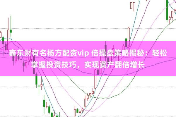鑫东财有名杨方配资vip 倍操盘策略揭秘：轻松掌握投资技巧，实现资产翻倍增长