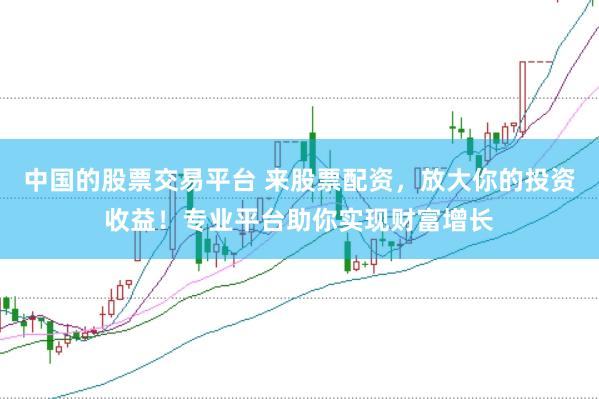 中国的股票交易平台 来股票配资，放大你的投资收益！专业平台助你实现财富增长