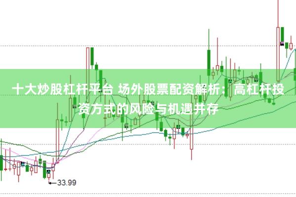 十大炒股杠杆平台 场外股票配资解析：高杠杆投资方式的风险与机遇并存