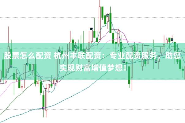 股票怎么配资 杭州丰联配资：专业配资服务，助您实现财富增值梦想！