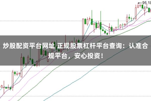 炒股配资平台网址 正规股票杠杆平台查询：认准合规平台，安心投资！
