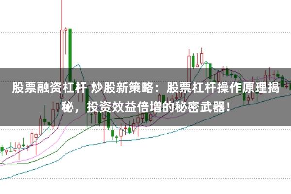 股票融资杠杆 炒股新策略：股票杠杆操作原理揭秘，投资效益倍增的秘密武器！