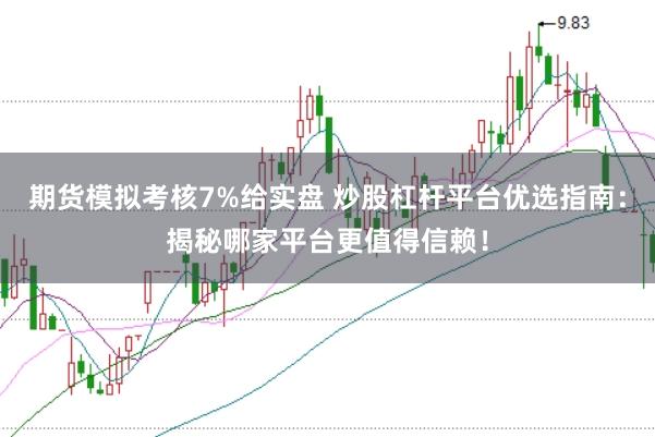 期货模拟考核7%给实盘 炒股杠杆平台优选指南：揭秘哪家平台更值得信赖！