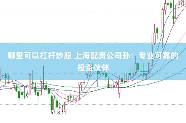哪里可以杠杆炒股 上海配资公司孙：专业可靠的投资伙伴