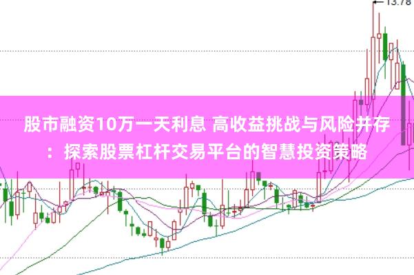 股市融资10万一天利息 高收益挑战与风险并存：探索股票杠杆交易平台的智慧投资策略