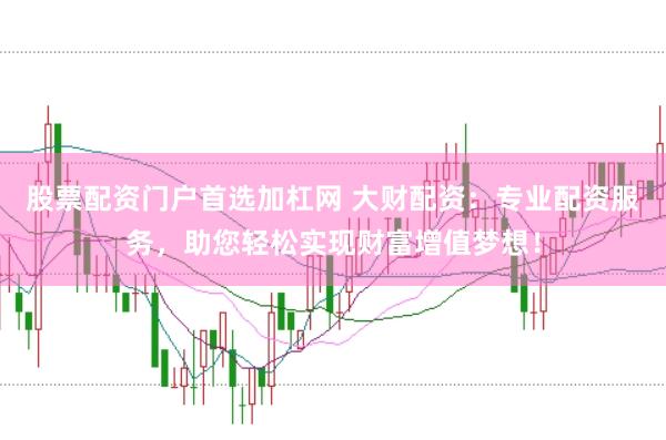 股票配资门户首选加杠网 大财配资：专业配资服务，助您轻松实现财富增值梦想！