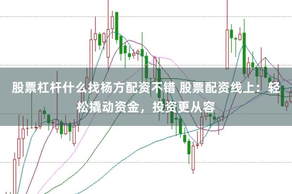 股票杠杆什么找杨方配资不错 股票配资线上：轻松撬动资金，投资更从容