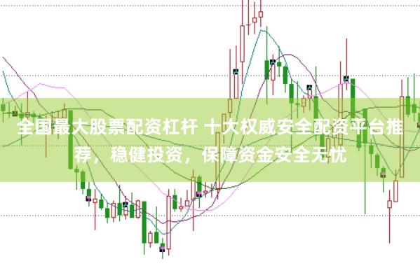 全国最大股票配资杠杆 十大权威安全配资平台推荐，稳健投资，保障资金安全无忧