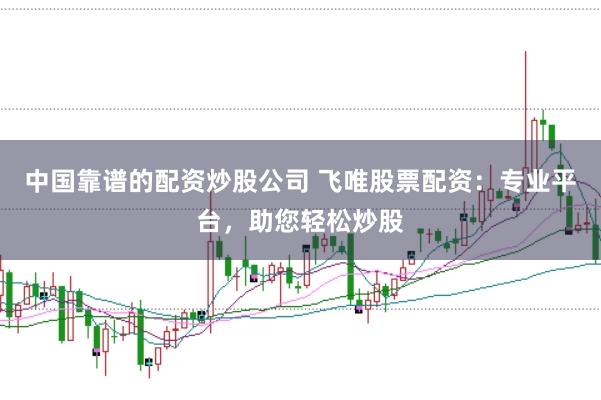 中国靠谱的配资炒股公司 飞唯股票配资：专业平台，助您轻松炒股