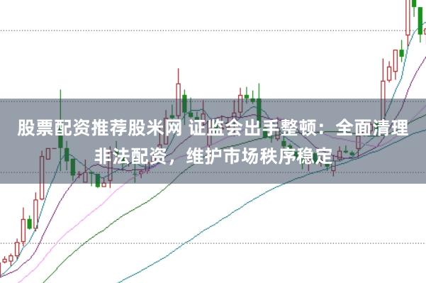 股票配资推荐股米网 证监会出手整顿：全面清理非法配资，维护市场秩序稳定