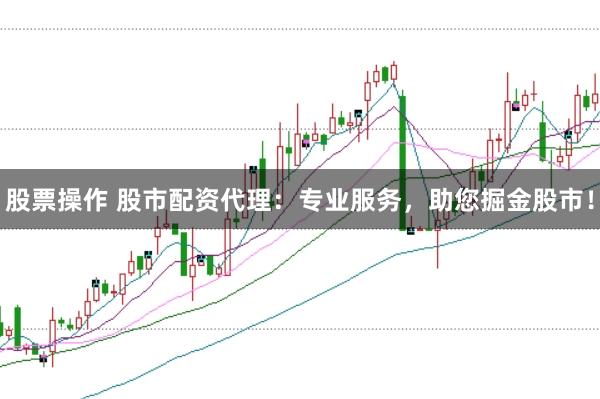 股票操作 股市配资代理：专业服务，助您掘金股市！