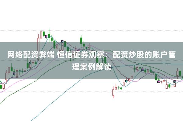 网络配资弊端 恒信证券观察：配资炒股的账户管理案例解读