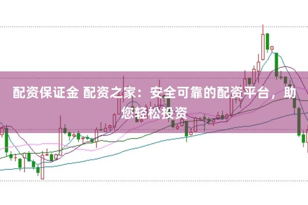 配资保证金 配资之家：安全可靠的配资平台，助您轻松投资