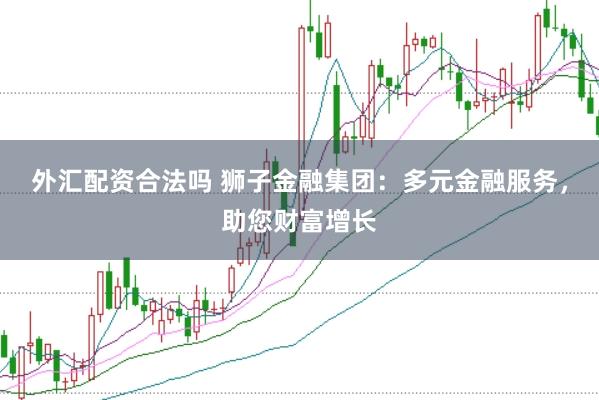 外汇配资合法吗 狮子金融集团：多元金融服务，助您财富增长
