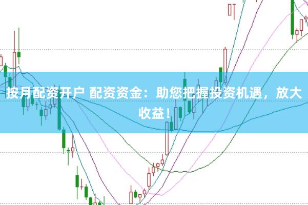 按月配资开户 配资资金：助您把握投资机遇，放大收益！