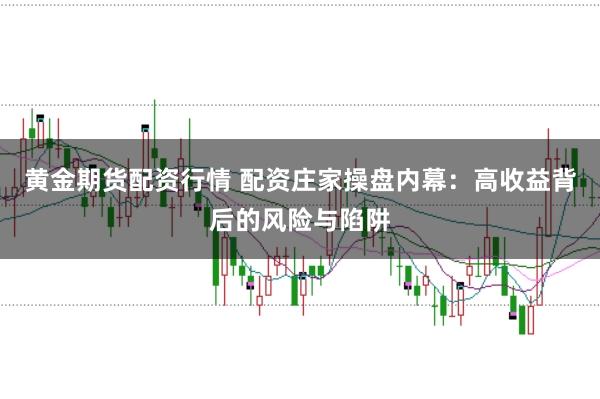黄金期货配资行情 配资庄家操盘内幕：高收益背后的风险与陷阱