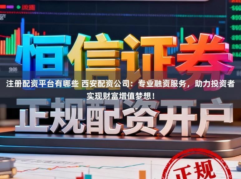 注册配资平台有哪些 西安配资公司：专业融资服务，助力投资者实现财富增值梦想！