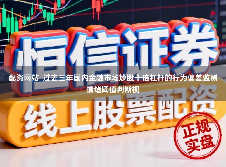 配资网站  过去三年国内金融市场炒股十倍杠杆的行为偏差监测情绪阈值判断视