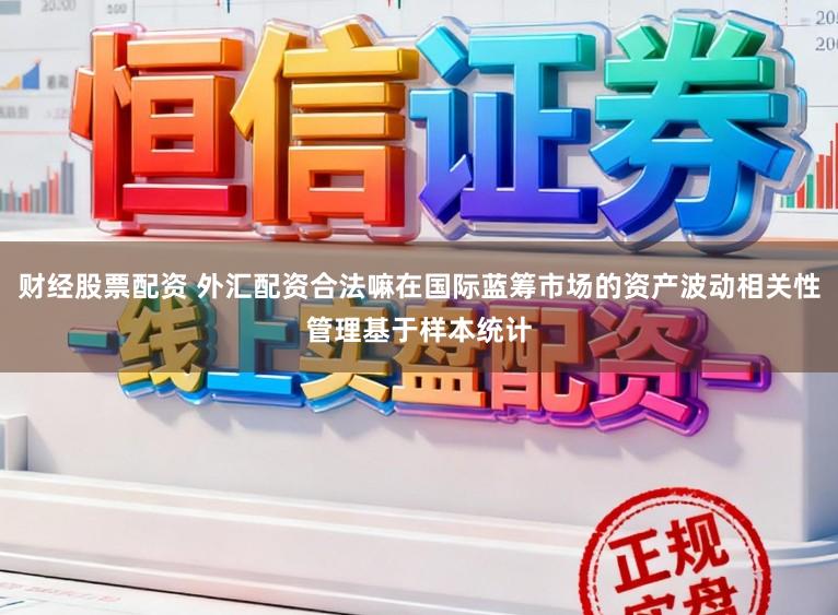 财经股票配资 外汇配资合法嘛在国际蓝筹市场的资产波动相关性管理基于样本统计